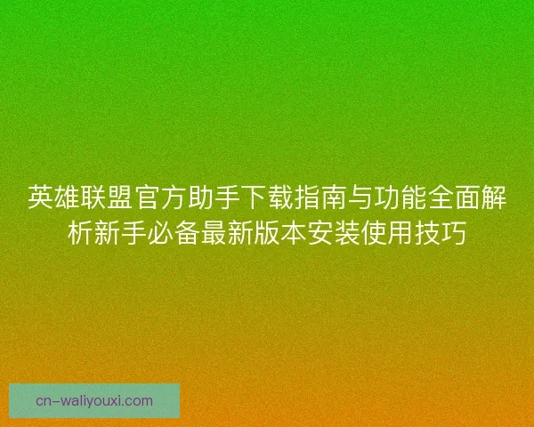 英雄联盟官方助手下载指南与功能全面解析新手必备最新版本安装使用技巧