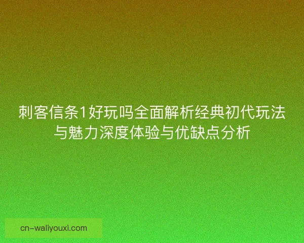 刺客信条1好玩吗全面解析经典初代玩法与魅力深度体验与优缺点分析