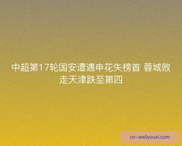 中超第17轮国安遭遇申花失榜首 蓉城败走天津跌至第四