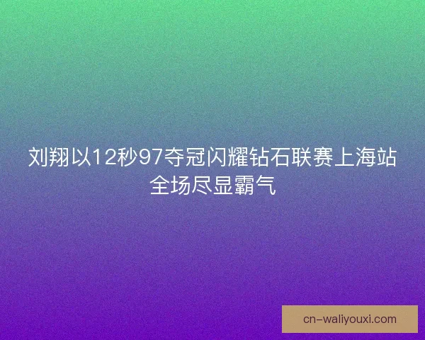 刘翔以12秒97夺冠闪耀钻石联赛上海站全场尽显霸气